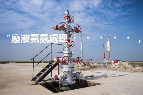 “廢液氨氮處理，綠色環(huán)保新篇章”
